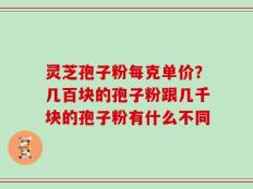 灵芝孢子粉每克单价？几百块的孢子粉跟几千块的孢子粉有什么不同