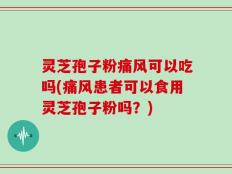 灵芝孢子粉痛风可以吃吗(痛风患者可以食用灵芝孢子粉吗？)