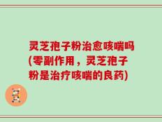灵芝孢子粉治愈咳喘吗(零副作用，灵芝孢子粉是治疗咳喘的良药)