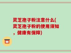 灵芝孢子粉注意什么(灵芝孢子粉的使用须知，健康有保障)