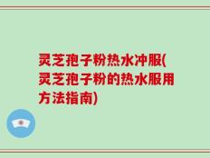 灵芝孢子粉热水冲服(灵芝孢子粉的热水服用方法指南)
