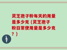 灵芝孢子粉每天的用量是多少克 (灵芝孢子粉日常使用量是多少克？)