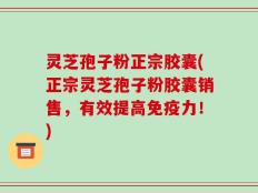 灵芝孢子粉正宗胶囊(正宗灵芝孢子粉胶囊销售，有效提高免疫力！)