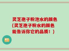 灵芝孢子粉泡水的颜色(灵芝孢子粉水的颜色能告诉你它的品质！)