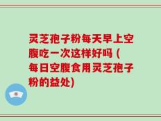 灵芝孢子粉每天早上空腹吃一次这样好吗 (每日空腹食用灵芝孢子粉的益处)
