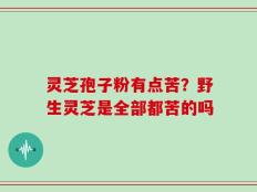 灵芝孢子粉有点苦？野生灵芝是全部都苦的吗