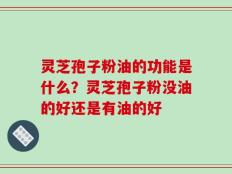 灵芝孢子粉油的功能是什么？灵芝孢子粉没油的好还是有油的好
