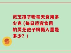 灵芝孢子粉每天食用多少克 (每日适宜食用的灵芝孢子粉摄入量是多少？)