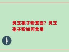 灵芝孢子粉煮面？灵芝孢子粉如何食用