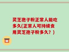 灵芝孢子粉正常人能吃多久(正常人可持续食用灵芝孢子粉多久？)