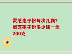 灵芝孢子粉每次几颗？灵芝孢子粉多少钱一盒200克