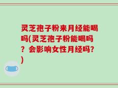 灵芝孢子粉来月经能喝吗(灵芝孢子粉能喝吗？会影响女性月经吗？)