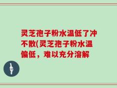 灵芝孢子粉水温低了冲不散(灵芝孢子粉水温偏低，难以充分溶解