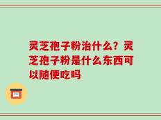 灵芝孢子粉治什么？灵芝孢子粉是什么东西可以随便吃吗