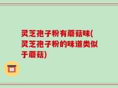 灵芝孢子粉有蘑菇味(灵芝孢子粉的味道类似于蘑菇)