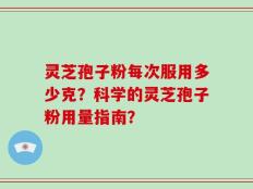 灵芝孢子粉每次服用多少克？科学的灵芝孢子粉用量指南？