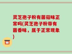 灵芝孢子粉有菌菇味正常吗(灵芝孢子粉带有菌香味，属于正常现象)