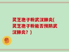 灵芝孢子粉武汉肺炎(灵芝孢子粉能否预防武汉肺炎？)