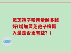 灵芝孢子粉用量越多越好(增加灵芝孢子粉摄入量是否更有益？)