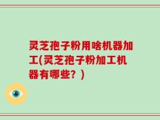 灵芝孢子粉用啥机器加工(灵芝孢子粉加工机器有哪些？)