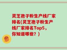 灵芝孢子粉生产线厂家排名(灵芝孢子粉生产线厂家排名Top5，你知道哪些？)