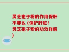灵芝孢子粉的作用保肝不那么 (保护肝脏！灵芝孢子粉的功效详解)
