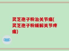 灵芝孢子粉治关节痛(灵芝孢子粉缓解关节疼痛)