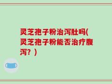灵芝孢子粉治泻肚吗(灵芝孢子粉能否治疗腹泻？)