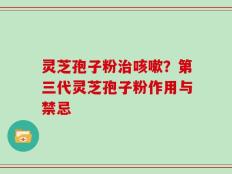 灵芝孢子粉治咳嗽？第三代灵芝孢子粉作用与禁忌
