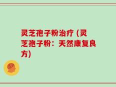 灵芝孢子粉治疗 (灵芝孢子粉：天然康复良方)