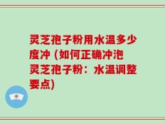 灵芝孢子粉用水温多少度冲 (如何正确冲泡灵芝孢子粉：水温调整要点)