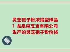 灵芝孢子粉浓缩型样品？龙泉森芝宝有限公司生产的灵芝孢子粉价格