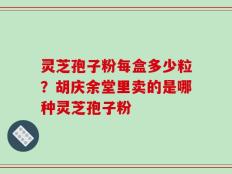 灵芝孢子粉每盒多少粒？胡庆余堂里卖的是哪种灵芝孢子粉