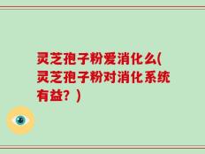 灵芝孢子粉爱消化么(灵芝孢子粉对消化系统有益？)