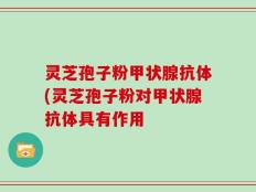 灵芝孢子粉甲状腺抗体(灵芝孢子粉对甲状腺抗体具有作用