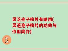 灵芝孢子粉片有啥用(灵芝孢子粉片的功效与作用简介)