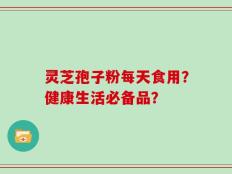 灵芝孢子粉每天食用？健康生活必备品？