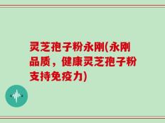 灵芝孢子粉永刚(永刚品质，健康灵芝孢子粉支持免疫力)