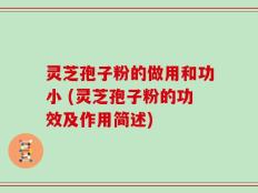 灵芝孢子粉的做用和功小 (灵芝孢子粉的功效及作用简述)