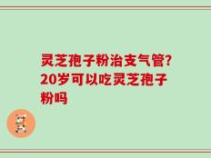 灵芝孢子粉治支气管？20岁可以吃灵芝孢子粉吗