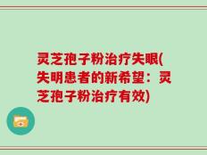 灵芝孢子粉治疗失眼(失明患者的新希望：灵芝孢子粉治疗有效)