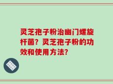 灵芝孢子粉治幽门螺旋杆菌？灵芝孢子粉的功效和使用方法？