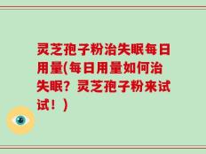 灵芝孢子粉治失眠每日用量(每日用量如何治失眠？灵芝孢子粉来试试！)