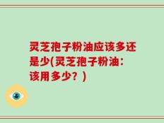 灵芝孢子粉油应该多还是少(灵芝孢子粉油：该用多少？)