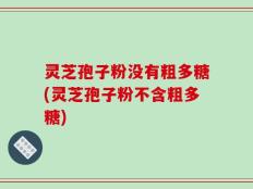灵芝孢子粉没有粗多糖(灵芝孢子粉不含粗多糖)