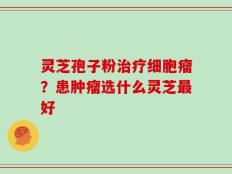 灵芝孢子粉治疗细胞瘤？患肿瘤选什么灵芝最好