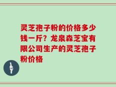 灵芝孢子粉的价格多少钱一斤？龙泉森芝宝有限公司生产的灵芝孢子粉价格