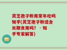 灵芝孢子粉用常年吃吗知乎(灵芝孢子粉适合长期食用吗？ - 知乎专家解答)