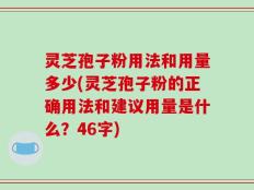 灵芝孢子粉用法和用量多少(灵芝孢子粉的正确用法和建议用量是什么？46字)