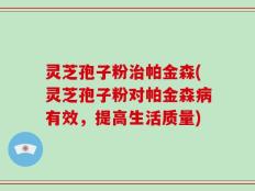 灵芝孢子粉治帕金森(灵芝孢子粉对帕金森病有效，提高生活质量)